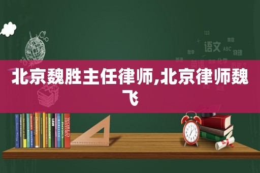 北京魏勝主任律師,北京律師魏飛