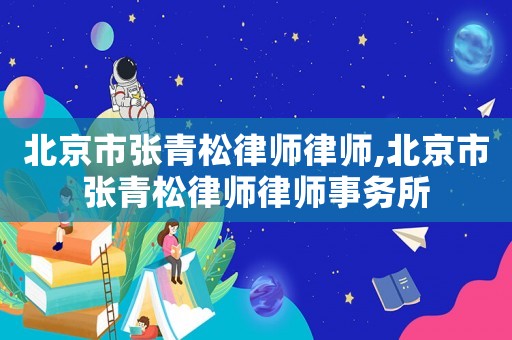 北京市張青松律師律師,北京市張青松律師律師事務所