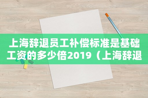 上海辭退員工補償標準是基礎工資的多少倍2019（上海辭退員工補償標準）