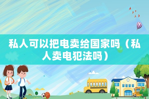 私人可以把電賣給國家嗎（私人賣電犯法嗎）
