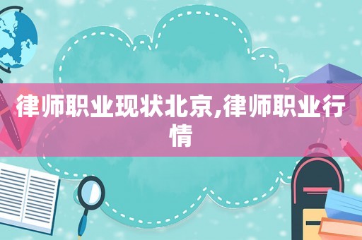 律師職業(yè)現(xiàn)狀北京,律師職業(yè)行情