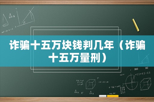 詐騙十五萬塊錢判幾年（詐騙十五萬量刑）