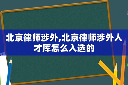 北京律師涉外,北京律師涉外人才庫怎么入選的