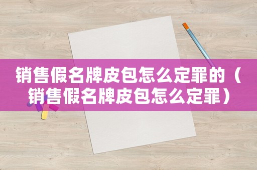 銷售假名牌皮包怎么定罪的（銷售假名牌皮包怎么定罪）