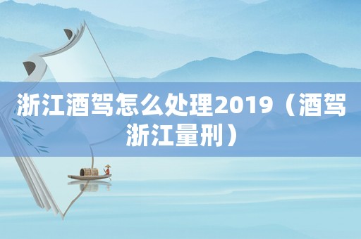 浙江酒駕怎么處理2019（酒駕浙江量刑）