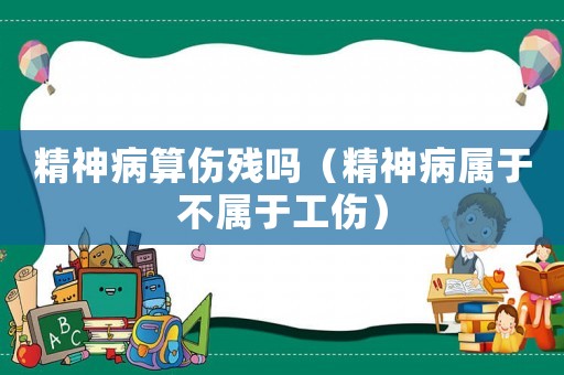精神病算傷殘嗎（精神病屬于不屬于工傷）
