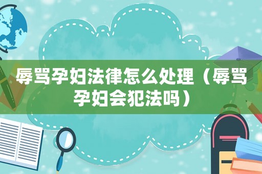 辱罵孕婦法律怎么處理（辱罵孕婦會犯法嗎）
