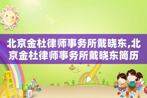 北京金杜律師事務(wù)所戴曉東,北京金杜律師事務(wù)所戴曉東簡(jiǎn)歷