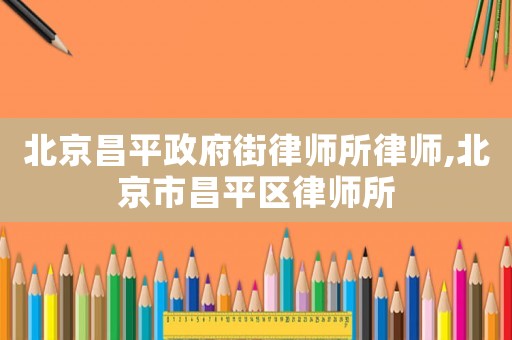 北京昌平政府街律師所律師,北京市昌平區(qū)律師所