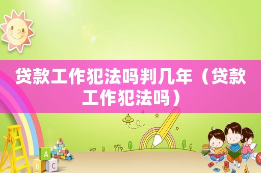 貸款工作犯法嗎判幾年（貸款工作犯法嗎）