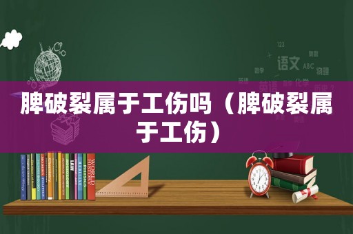脾破裂屬于工傷嗎（脾破裂屬于工傷）