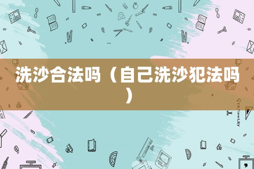 洗沙合法嗎（自己洗沙犯法嗎）