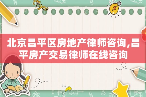 北京昌平區房地產律師咨詢,昌平房產交易律師在線咨詢