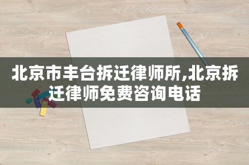 北京市豐臺(tái)拆遷律師所,北京拆遷律師免費(fèi)咨詢(xún)電話