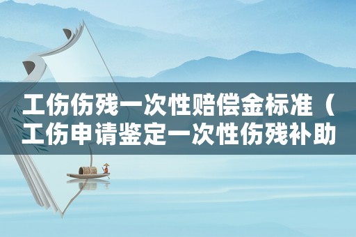 工傷傷殘一次性賠償金標(biāo)準(zhǔn)（工傷申請(qǐng)鑒定一次性傷殘補(bǔ)助金是多少）