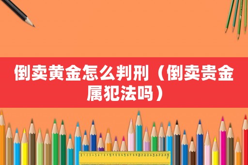 倒賣黃金怎么判刑（倒賣貴金屬犯法嗎）