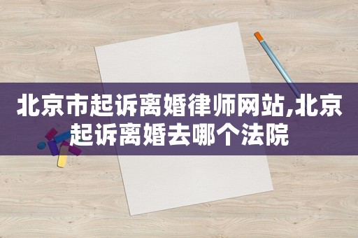 北京市起訴離婚律師網站,北京起訴離婚去哪個法院