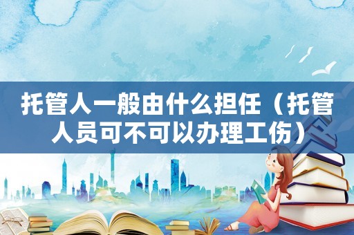 托管人一般由什么擔任（托管人員可不可以辦理工傷）