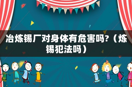 冶煉錫廠對身體有危害嗎?（煉錫犯法嗎）