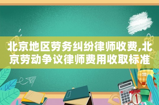 北京地區勞務糾紛律師收費,北京勞動爭議律師費用收取標準