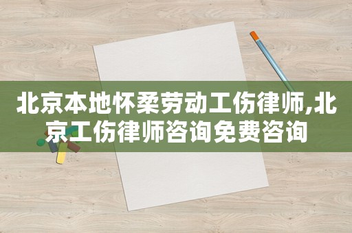 北京本地懷柔勞動工傷律師,北京工傷律師咨詢免費咨詢