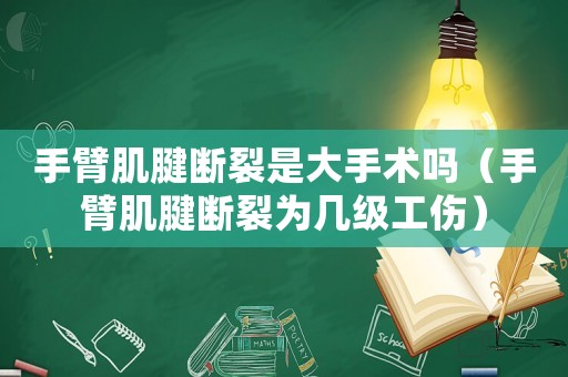 手臂肌腱斷裂是大手術嗎（手臂肌腱斷裂為幾級工傷）
