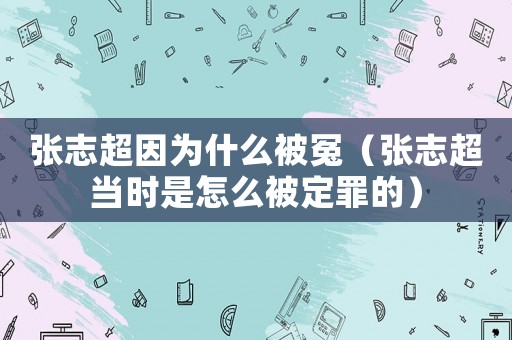 張志超因?yàn)槭裁幢辉◤堉境?dāng)時(shí)是怎么被定罪的）