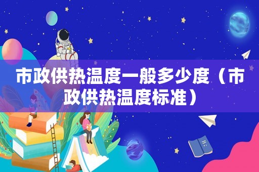 市政供熱溫度一般多少度（市政供熱溫度標(biāo)準(zhǔn)）