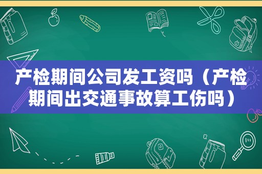 產(chǎn)檢期間公司發(fā)工資嗎（產(chǎn)檢期間出交通事故算工傷嗎）