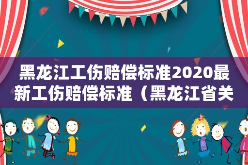 黑龍江工傷賠償標準2020最新工傷賠償標準（黑龍江省關于審理工傷賠償案件）