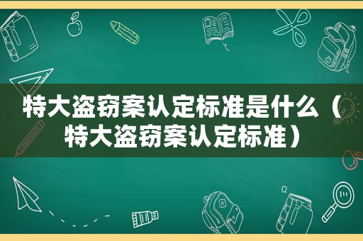 特大盜竊案認定標準是什么（特大盜竊案認定標準）
