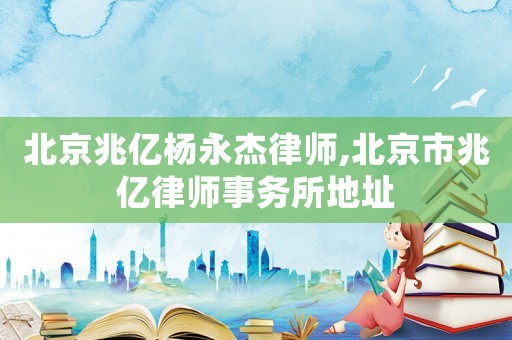 北京兆億楊永杰律師,北京市兆億律師事務所地址