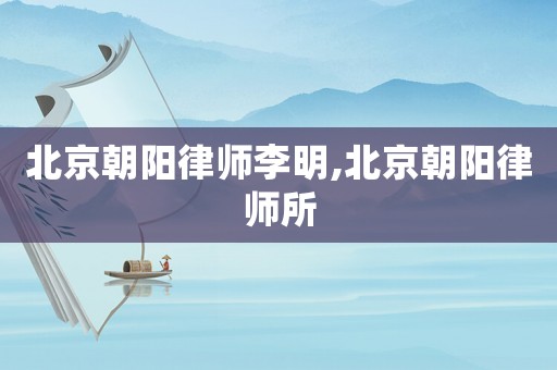 北京朝陽律師李明,北京朝陽律師所