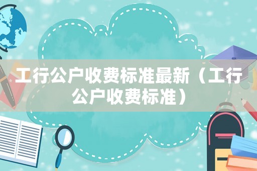 工行公戶收費標準最新（工行公戶收費標準）