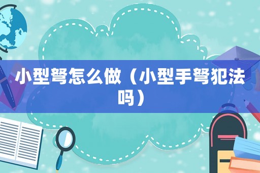 小型弩怎么做（小型手弩犯法嗎）