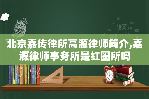 北京嘉傳律所高源律師簡介,嘉源律師事務所是紅圈所嗎