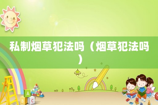 私制煙草犯法嗎（煙草犯法嗎）