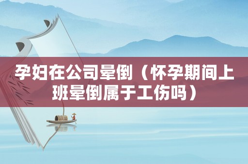 孕婦在公司暈倒（懷孕期間上班暈倒屬于工傷嗎）