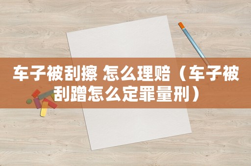 車子被刮擦 怎么理賠（車子被刮蹭怎么定罪量刑）