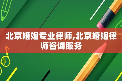 北京婚姻專業律師,北京婚姻律師咨詢服務