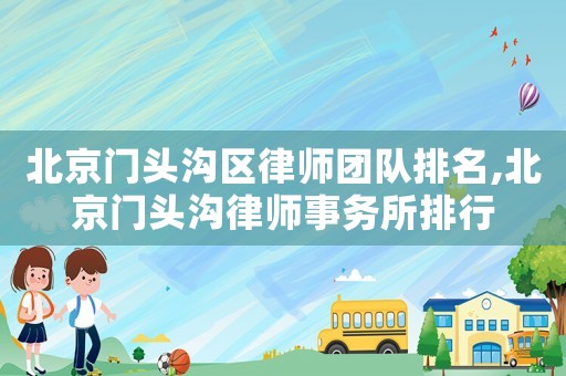 北京門頭溝區(qū)律師團(tuán)隊(duì)排名,北京門頭溝律師事務(wù)所排行