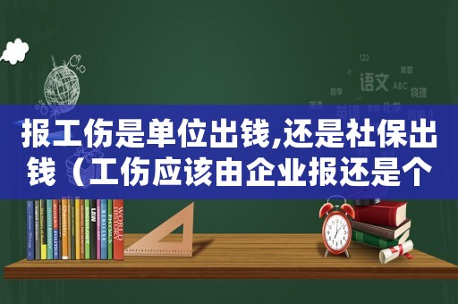 報工傷是單位出錢,還是社保出錢（工傷應該由企業報還是個人報）