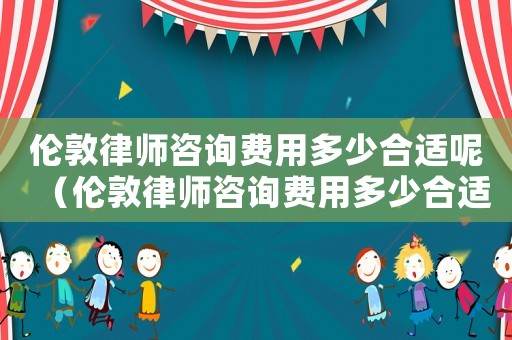 倫敦律師咨詢(xún)費(fèi)用多少合適呢（倫敦律師咨詢(xún)費(fèi)用多少合適）