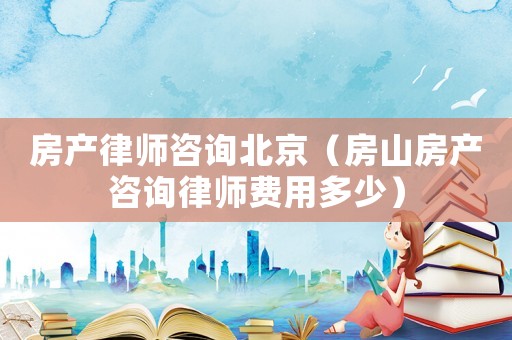 房產律師咨詢北京（房山房產咨詢律師費用多少）