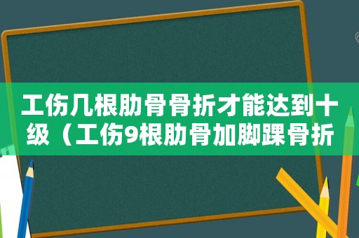工傷幾根肋骨骨折才能達到十級（工傷9根肋骨加腳踝骨折）