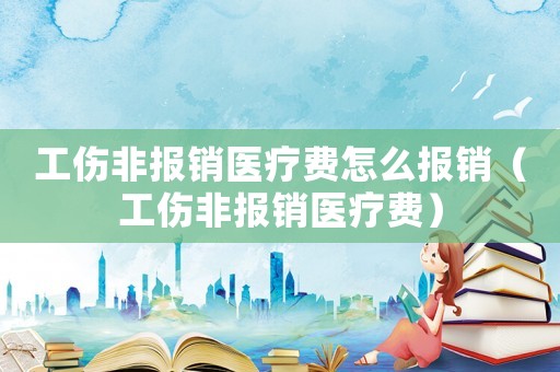 工傷非報(bào)銷醫(yī)療費(fèi)怎么報(bào)銷（工傷非報(bào)銷醫(yī)療費(fèi)）