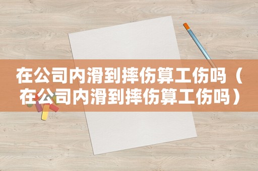 在公司內滑到摔傷算工傷嗎（在公司內滑到摔傷算工傷嗎）