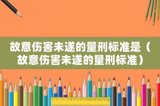 故意傷害未遂的量刑標準是（故意傷害未遂的量刑標準）