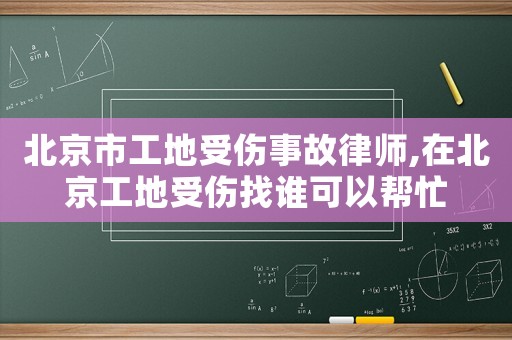 北京市工地受傷事故律師,在北京工地受傷找誰可以幫忙