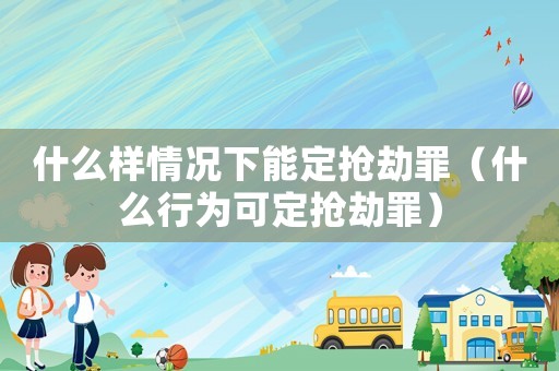 什么樣情況下能定搶劫罪（什么行為可定搶劫罪）